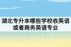 湖北专升本哪些学校收英语或者商务英语专业？