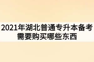 2021年湖北普通专升本备考需要购买哪些东西