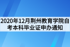 2020年12月荆州教育学院自考本科毕业证申办通知