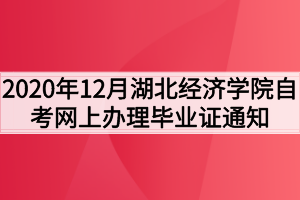 2020年12月湖北经济学院自考网上办理毕业证通知