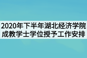 2020年下半年湖北经济学院成教学士学位授予工作安排