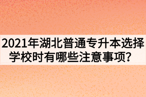 2021年湖北普通专升本选择学校时有哪些注意事项？