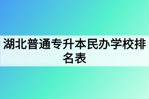 湖北普通专升本民办学校排名表