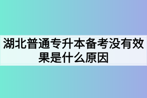 湖北普通专升本备考没有效果是什么原因