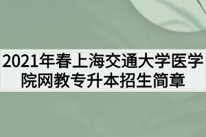 2021年春季上海交通大学医学院网络教育专升本招生简章