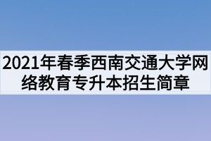 2021年春季西南交通大学网络教育专升本招生简章