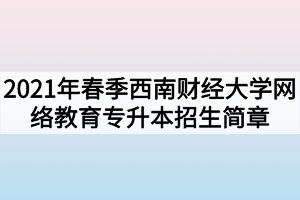 2021年春季西南财经大学网络教育专升本招生简章