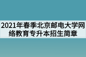 2021年春季北京邮电大学网络教育专升本招生简章