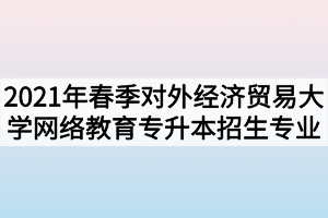 2021年春季对外经济贸易大学网络教育专升本招生专业