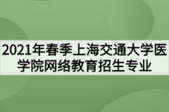 2021年春季上海交通大学医学院网络教育招生专业