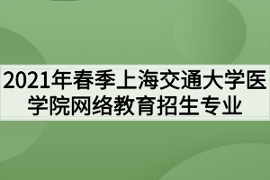 2021年春季上海交通大学医学院网络教育招生专业