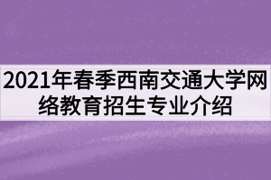 2021年春季西南交通大学网络教育招生专业介绍