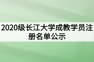 2020级长江大学成教学员注册名单公示