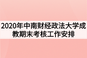 2020年中南财经政法大学成教期末考核工作安排