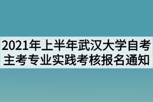 2021年上半年武汉大学自考主考专业实践考核报名通知