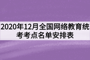 2020年12月全国网络教育统考考点名单安排表