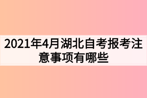 2021年4月湖北自考报考注意事项有哪些