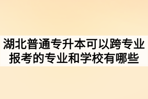 湖北普通专升本可以跨专业报考的专业和学校有哪些