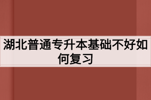 湖北普通专升本基础不好如何复习