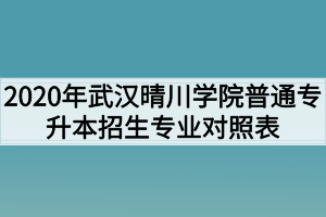 2020年武汉晴川学院普通专升本招生专业对照表