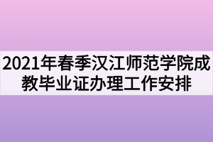 2021年春季汉江师范学院成教毕业证办理工作安排