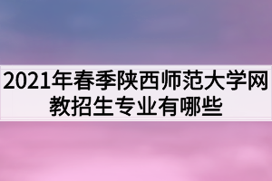 2021年春季陕西师范大学网教招生专业有哪些