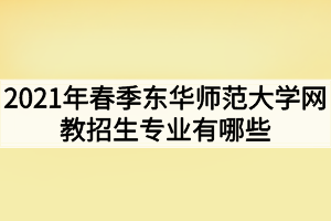 2021年春季东华师范大学网教招生专业有哪些