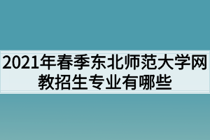 2021年春季东北师范大学网教招生专业有哪些