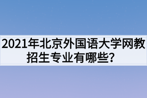 2021年北京外国语大学网教招生专业有哪些？