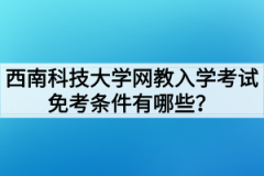 西南科技大学网教入学考试免考条件有哪些？