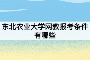 东北农业大学网教报考条件有哪些