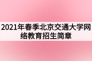 2021年春季北京交通大学网络教育招生简章