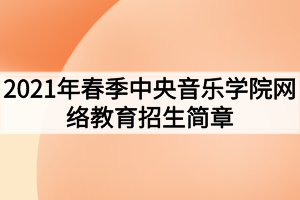 2021年春季中央音乐学院网络教育招生简章