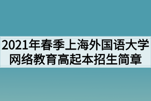 2021年春季上海外国语大学网络教育高起本招生简章