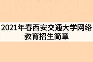 2021年春西安交通大学网络教育招生简章