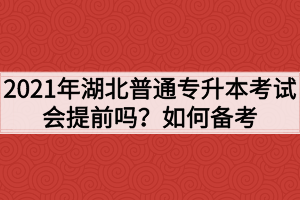 2021年湖北普通专升本考试会提前吗?如何备考