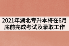 2021年湖北专升本将在6月底前完成考试及录取工作