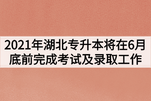 2021年湖北专升本将在6月底前完成考试及录取工作