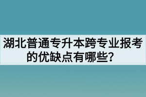 湖北普通专升本跨专业报考的优缺点有哪些？