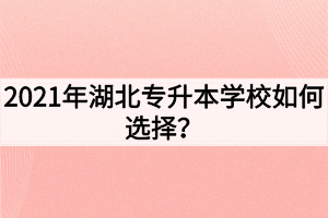 2021年湖北专升本学校如何选择?