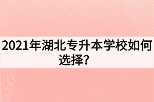 2021年湖北专升本学校如何选择？