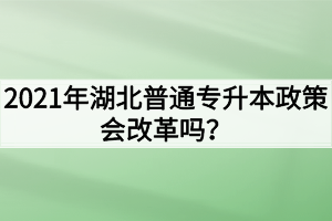 2021年湖北普通专升本政策会改革吗?