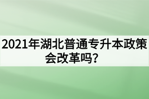 2021年湖北普通专升本政策会改革吗？