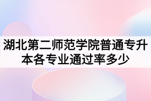 2020年湖北第二师范学院普通专升本各专业通过率多少？好考吗