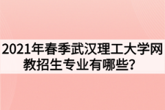 2021年春季武汉理工大学网教招生专业有哪些？