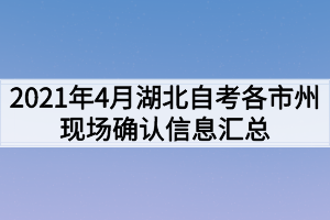 2021年4月湖北自考各市州现场确认信息汇总