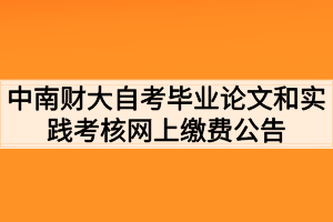 2021年上半年中南财大自考毕业论文和实践考核网上缴费公告