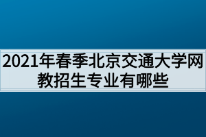 2021年春季北京交通大学网教招生专业有哪些