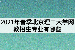 2021年春季北京理工大学网教招生专业有哪些