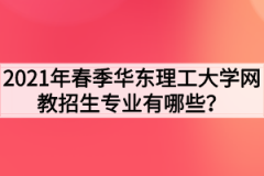 2021年春季华东理工大学网教招生专业有哪些？